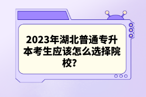 2023年湖北普通專升本考生應(yīng)該怎么選擇院校？