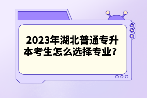 2023年湖北普通專升本考生怎么選擇專業(yè)？