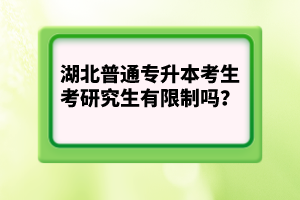 湖北普通專升本考生考研究生有限制嗎？