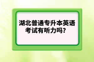 湖北普通專升本英語(yǔ)考試有聽力嗎？