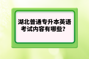 湖北普通專升本英語考試內(nèi)容有哪些？