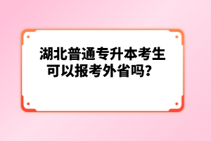 湖北普通專升本考生可以報考外省嗎？