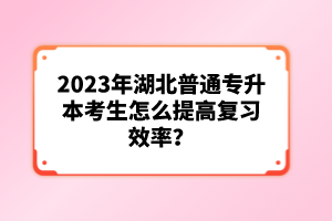 2023年湖北普通專升本考生怎么提高復(fù)習(xí)效率？