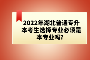 2022年湖北普通專升本考生選擇專業(yè)必須是本專業(yè)嗎？