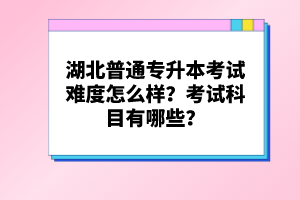 湖北普通專升本考試難度怎么樣？考試科目有哪些？