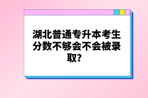 湖北普通專升本考生分數(shù)不夠會不會被錄??？