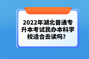 2022年湖北普通專升本考試民辦本科學(xué)校適合去讀嗎？