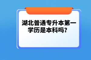 湖北普通專升本第一學歷是本科嗎？