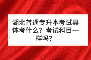湖北普通專升本考試具體考什么？考試科目一樣嗎？