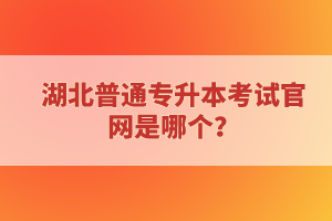 湖北普通專升本考試官網(wǎng)是哪個(gè)？