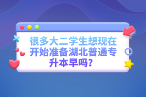 很多大二學(xué)生想現(xiàn)在開始準(zhǔn)備湖北普通專升本早嗎？