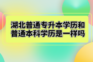湖北普通專升本學歷和普通本科學歷是一樣嗎？