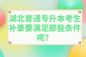 湖北普通專(zhuān)升本考生補(bǔ)錄要滿足那些條件呢？