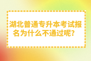 湖北普通專升本考試報名為什么不通過呢？