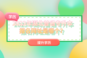 2023年湖北普通專升本報(bào)名網(wǎng)址是哪個(gè)？