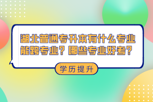 湖北普通專升本有什么專業(yè)能跨專業(yè)？哪些專業(yè)好考？