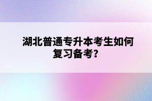 湖北普通專升本考生如何復(fù)習(xí)備考？