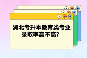 湖北專升本教育類專業(yè)錄取率高不高？競(jìng)爭(zhēng)壓力大嗎？