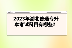 2023年湖北普通專升本考試科目有哪些？