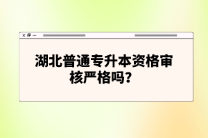湖北普通專升本資格審核嚴(yán)格嗎？