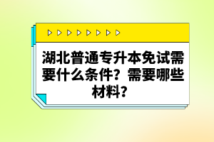 湖北普通專升本免試需要什么條件？需要哪些材料？