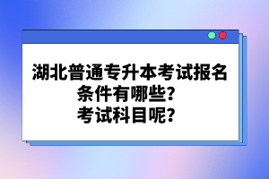 湖北普通專升本考試報(bào)名條件有哪些？考試科目呢？