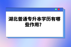 湖北普通專升本學(xué)歷有哪些作用？