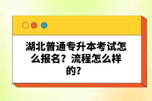 湖北普通專升本考試怎么報名？流程怎么樣的？