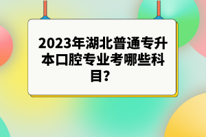 2023年湖北普通專升本口腔專業(yè)考哪些科目？參考目錄有哪些？