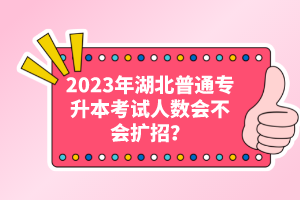 2023年湖北普通專升本考試人數(shù)會不會擴(kuò)招？