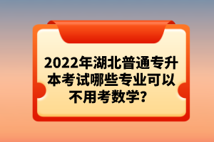 2022年湖北普通專升本考試哪些專業(yè)可以不用考數(shù)學(xué)？