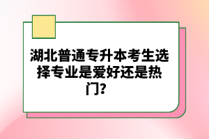 湖北普通專升本考生選擇專業(yè)是愛(ài)好還是熱門？