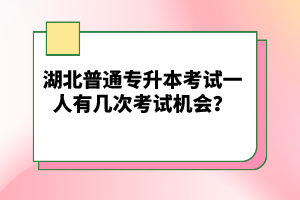 湖北普通專升本考試一人有幾次考試機會？