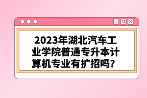2023年湖北汽車工業(yè)學(xué)院普通專升本計算機專業(yè)有擴招嗎？