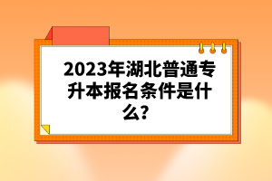 2023年湖北普通專升本報(bào)名條件是什么？