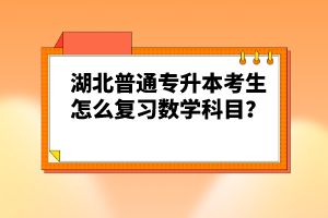 湖北普通專升本考生怎么復(fù)習(xí)數(shù)學(xué)科目？