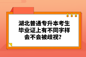 湖北普通專升本考生畢業(yè)證上有不同字樣會不會被歧視？