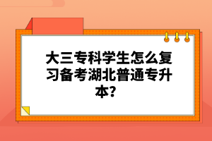 大三?？茖W(xué)生怎么復(fù)習(xí)備考湖北普通專升本？