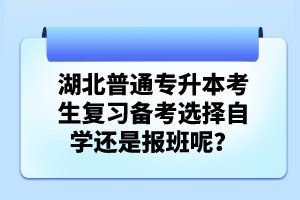 湖北普通專升本考生復(fù)習(xí)備考選擇自學(xué)還是報(bào)班呢？