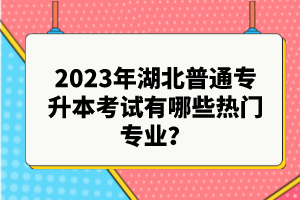 2023年湖北普通專升本考試有哪些熱門專業(yè)？