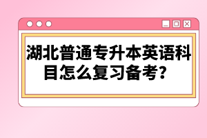湖北普通專升本英語科目怎么復習備考？