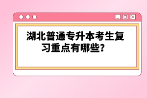 湖北普通專升本考生復(fù)習(xí)重點(diǎn)有哪些？