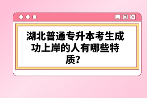 湖北普通專升本考生成功上岸的人有哪些特質(zhì)？