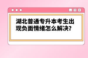 湖北普通專升本考生出現(xiàn)負(fù)面情緒怎么解決？