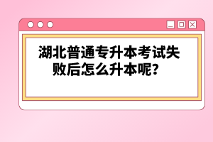 湖北普通專升本考試失敗后怎么升本呢？