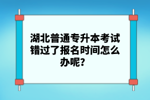 湖北普通專升本考試錯過了報名時間怎么辦呢？