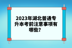 2023年湖北普通專升本考前注意事項有哪些？