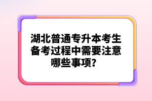 湖北普通專升本考生備考過程中需要注意哪些事項？