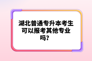 湖北普通專升本考生可以報(bào)考其他專業(yè)嗎？
