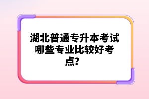 湖北普通專升本考試哪些專業(yè)比較好考點(diǎn)？